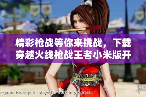 精彩枪战等你来挑战，下载穿越火线枪战王者小米版开启战斗之旅