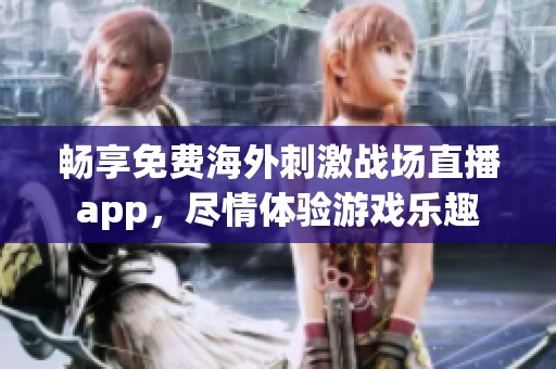 畅享免费海外刺激战场直播app，尽情体验游戏乐趣