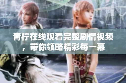 青柠在线观看完整剧情视频，带你领略精彩每一幕