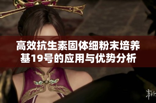 高效抗生素固体细粉末培养基19号的应用与优势分析
