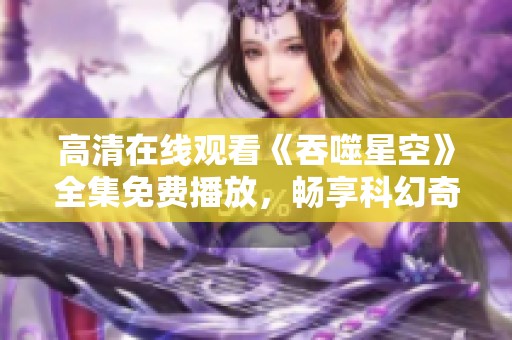 高清在线观看《吞噬星空》全集免费播放，畅享科幻奇幻之旅