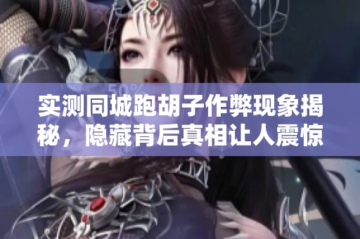 实测同城跑胡子作弊现象揭秘，隐藏背后真相让人震惊