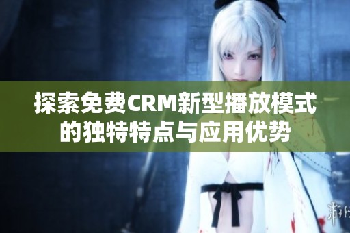 探索免费CRM新型播放模式的独特特点与应用优势