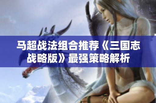 马超战法组合推荐《三国志战略版》最强策略解析