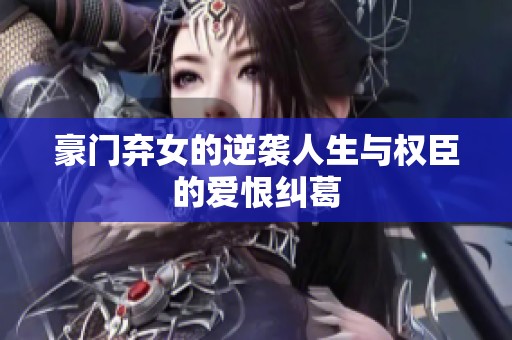 豪门弃女的逆袭人生与权臣的爱恨纠葛