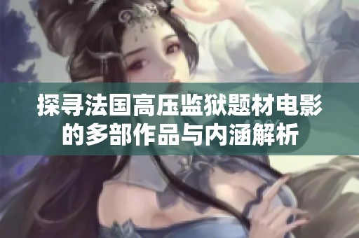 探寻法国高压监狱题材电影的多部作品与内涵解析