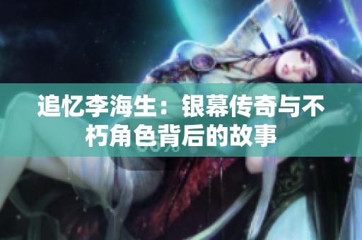 追忆李海生：银幕传奇与不朽角色背后的故事