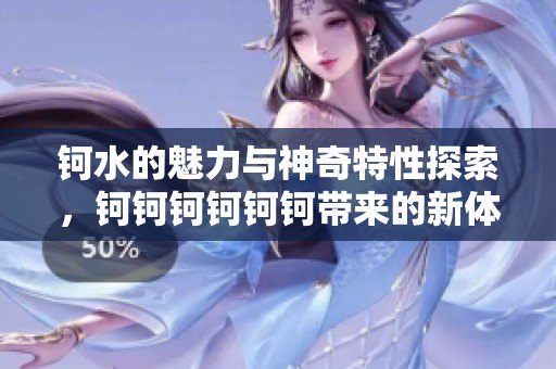 钶水的魅力与神奇特性探索，钶钶钶钶钶钶带来的新体验