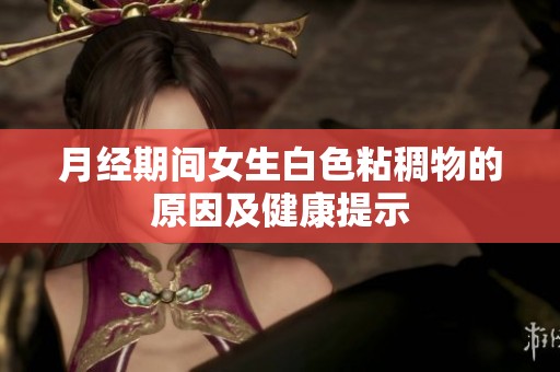 月经期间女生白色粘稠物的原因及健康提示