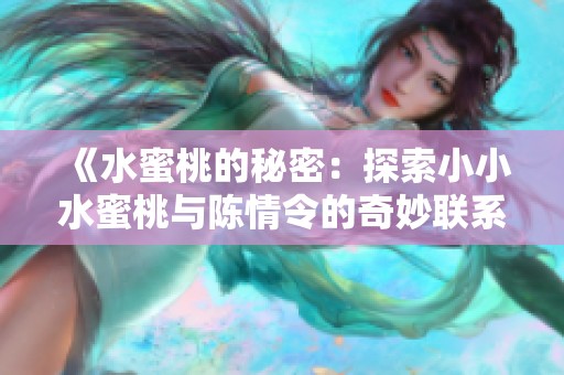 《水蜜桃的秘密：探索小小水蜜桃与陈情令的奇妙联系》