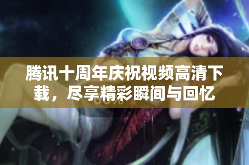 腾讯十周年庆祝视频高清下载，尽享精彩瞬间与回忆