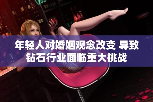 年轻人对婚姻观念改变 导致钻石行业面临重大挑战