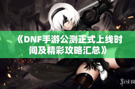 《DNF手游公测正式上线时间及精彩攻略汇总》