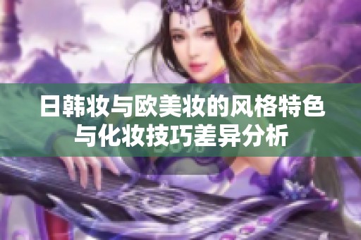 日韩妆与欧美妆的风格特色与化妆技巧差异分析