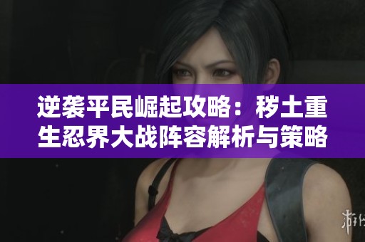 逆袭平民崛起攻略：秽土重生忍界大战阵容解析与策略分享