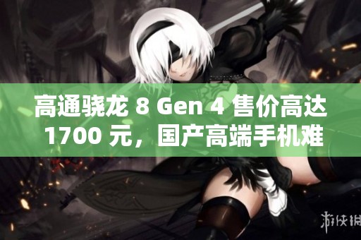 高通骁龙 8 Gen 4 售价高达 1700 元，国产高端手机难以承受