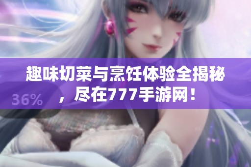 趣味切菜与烹饪体验全揭秘，尽在777手游网！