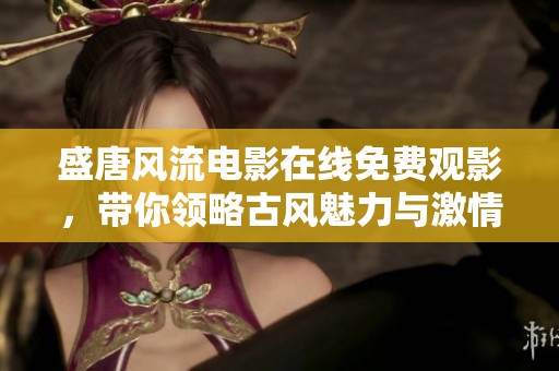 盛唐风流电影在线免费观影，带你领略古风魅力与激情故事