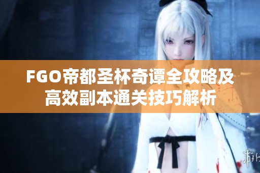 FGO帝都圣杯奇谭全攻略及高效副本通关技巧解析