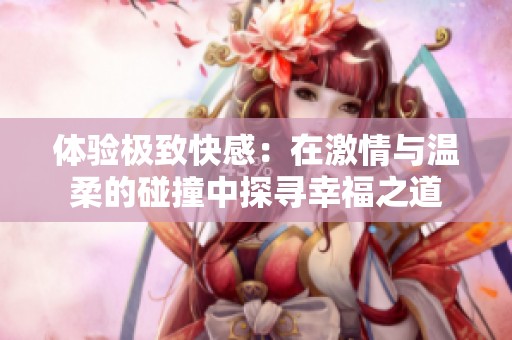 体验极致快感：在激情与温柔的碰撞中探寻幸福之道