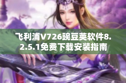 飞利浦V726豌豆荚软件8.2.5.1免费下载安装指南