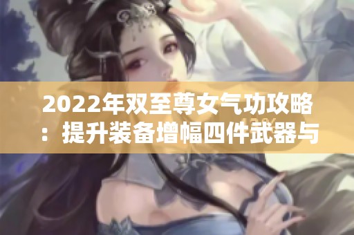 2022年双至尊女气功攻略：提升装备增幅四件武器与饰品全解析