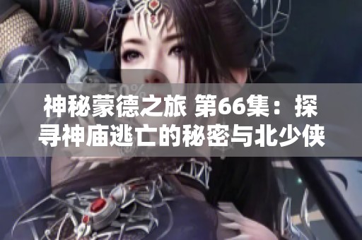神秘蒙德之旅 第66集：探寻神庙逃亡的秘密与北少侠的冒险之路
