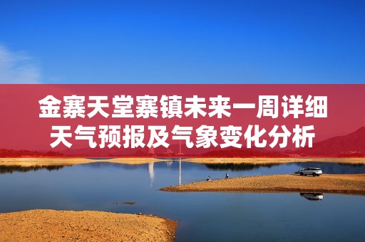金寨天堂寨镇未来一周详细天气预报及气象变化分析