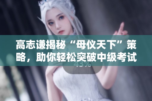 高志谦揭秘“母仪天下”策略，助你轻松突破中级考试大关