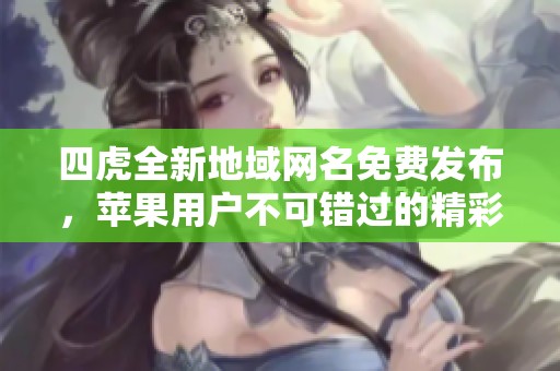 四虎全新地域网名免费发布，苹果用户不可错过的精彩内容