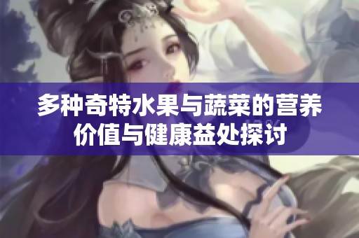 多种奇特水果与蔬菜的营养价值与健康益处探讨