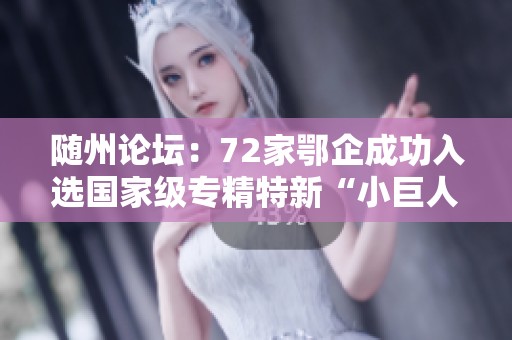 随州论坛：72家鄂企成功入选国家级专精特新“小巨人”名单公示