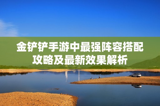 金铲铲手游中最强阵容搭配攻略及最新效果解析