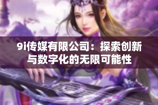 9i传媒有限公司：探索创新与数字化的无限可能性
