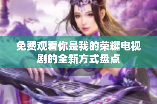 免费观看你是我的荣耀电视剧的全新方式盘点