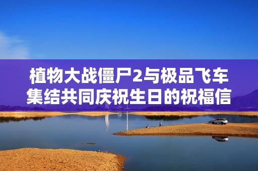 植物大战僵尸2与极品飞车集结共同庆祝生日的祝福信件