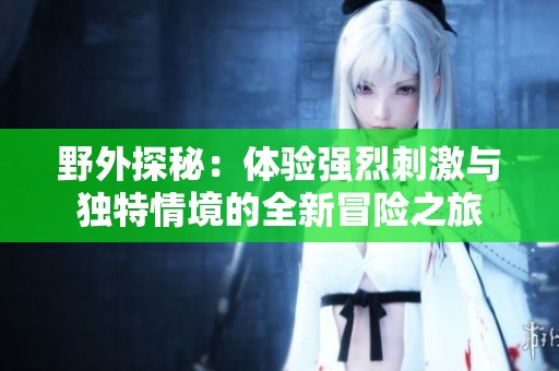 野外探秘：体验强烈刺激与独特情境的全新冒险之旅