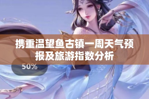 携重温望鱼古镇一周天气预报及旅游指数分析