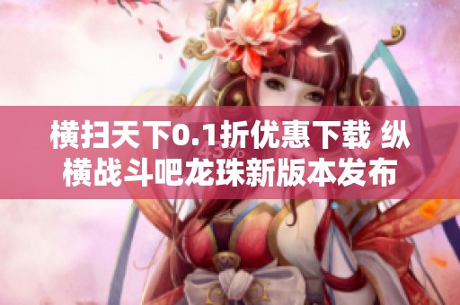 横扫天下0.1折优惠下载 纵横战斗吧龙珠新版本发布