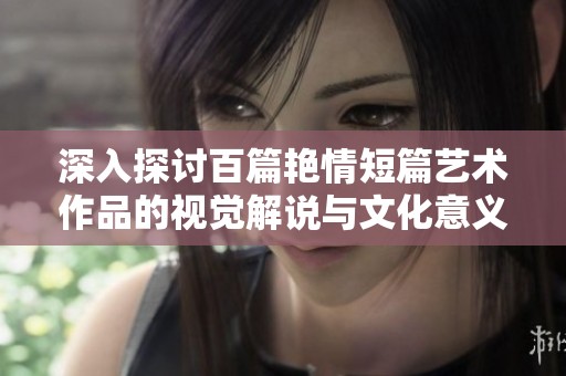 深入探讨百篇艳情短篇艺术作品的视觉解说与文化意义