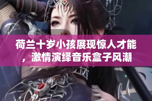 荷兰十岁小孩展现惊人才能，激情演绎音乐盒子风潮