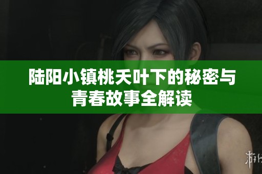 陆阳小镇桃夭叶下的秘密与青春故事全解读