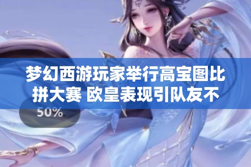 梦幻西游玩家举行高宝图比拼大赛 欧皇表现引队友不满