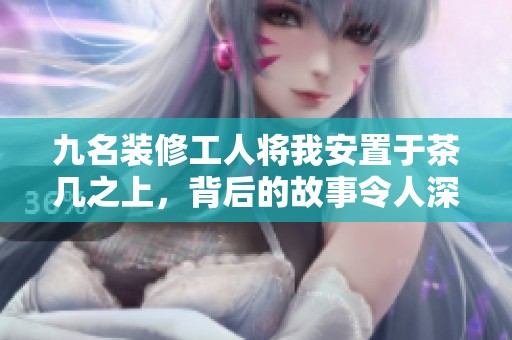 九名装修工人将我安置于茶几之上，背后的故事令人深思