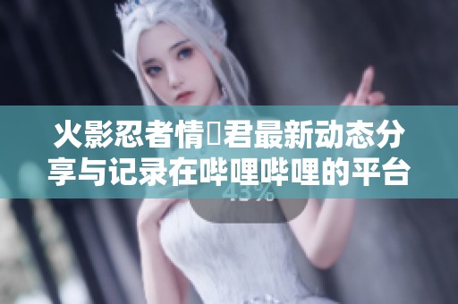 火影忍者情報君最新动态分享与记录在哔哩哔哩的平台上