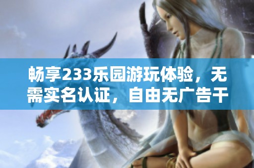 畅享233乐园游玩体验，无需实名认证，自由无广告干扰