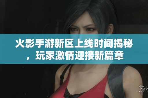 火影手游新区上线时间揭秘，玩家激情迎接新篇章