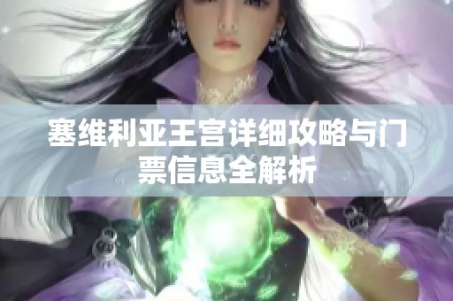 塞维利亚王宫详细攻略与门票信息全解析