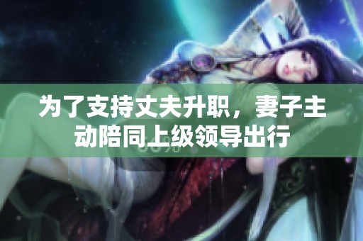为了支持丈夫升职，妻子主动陪同上级领导出行
