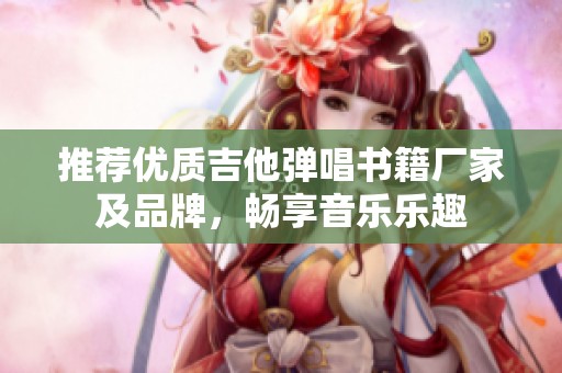 推荐优质吉他弹唱书籍厂家及品牌，畅享音乐乐趣